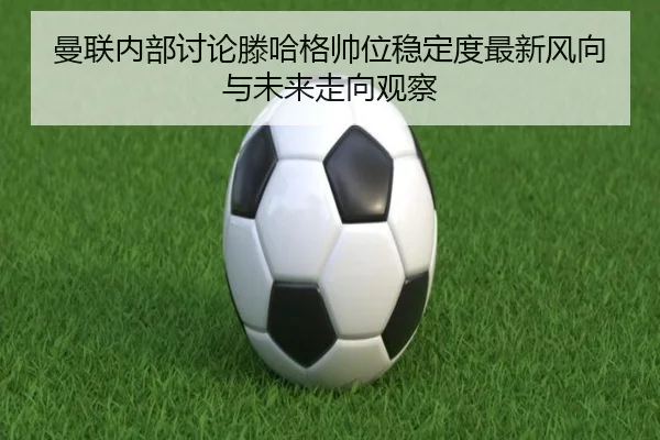 曼联内部讨论滕哈格帅位稳定度最新风向与未来走向观察