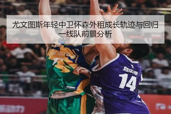 尤文图斯年轻中卫怀森外租成长轨迹与回归一线队前景分析