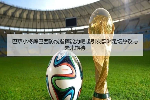 巴萨小将库巴西防线指挥能力崛起引发欧洲足坛热议与未来期待