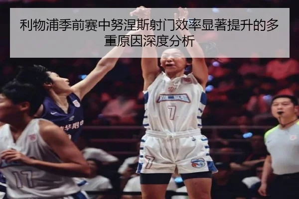利物浦季前赛中努涅斯射门效率显著提升的多重原因深度分析