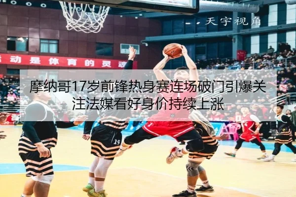 摩纳哥17岁前锋热身赛连场破门引爆关注法媒看好身价持续上涨